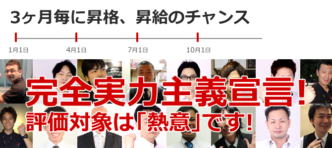 3ヶ月毎に昇格、昇給のチャンス 完全実力主義宣言!! 評価対象は「熱意」です!